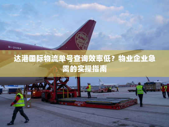 达港国际物流单号查询效率低?物业企业急需的实操指南 达港国际物流单号查询效率低?物业企业急需的实操指南