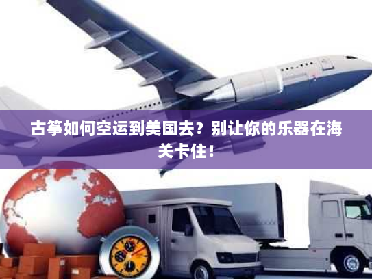 古筝如何空运到美国去？别让你的乐器在海关卡住！