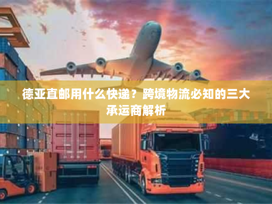 德亚直邮用什么快递？跨境物流必知的三大承运商解析