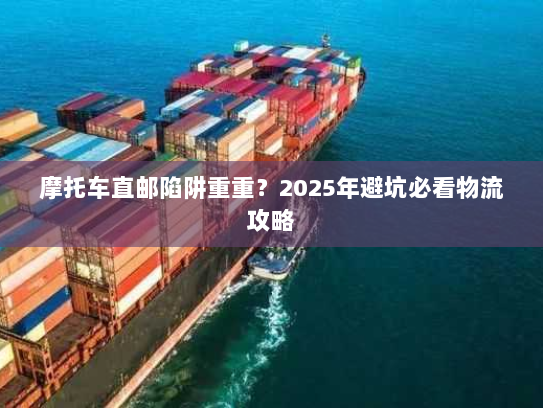 摩托车直邮陷阱重重？2025年避坑必看物流攻略