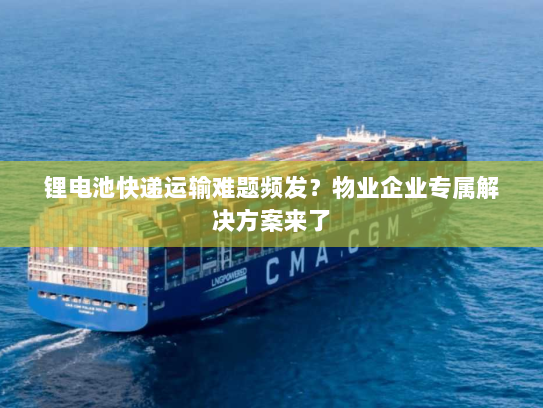 锂电池快递运输难题频发?物业企业专属解决方案来了 锂电池快递运输难题频发?物业企业专属解决方案来了