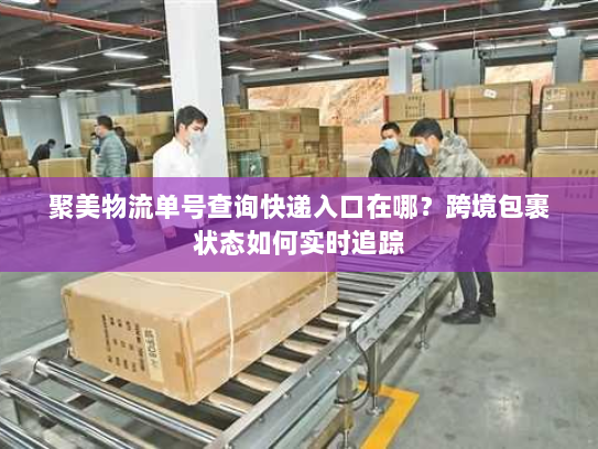 聚美物流单号查询快递入口在哪？跨境包裹状态如何实时追踪
