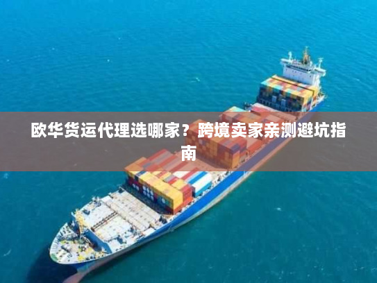 欧华货运代理选哪家?跨境卖家亲测避坑指南 欧华货运代理选哪家?跨境卖家亲测避坑指南