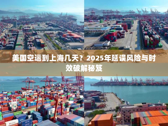 美国空运到上海几天？2025年延误风险与时效破解秘笈