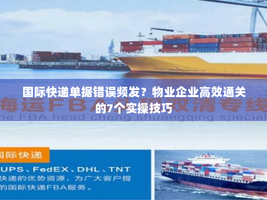 国际快递单据错误频发？物业企业高效通关的7个实操技巧