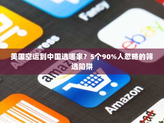美国空运到中国选哪家?5个90%人忽略的筛选陷阱 美国空运到中国选哪家?5个90%人忽略的筛选陷阱