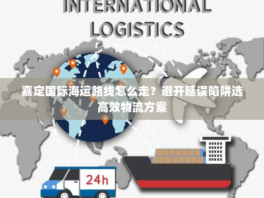 嘉定国际海运路线怎么走？避开延误陷阱选高效物流方案