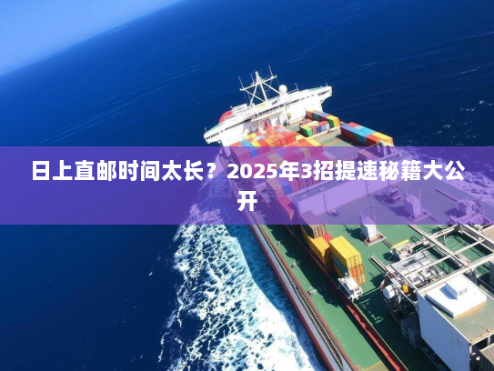 日上直邮时间太长？2025年3招提速秘籍大公开