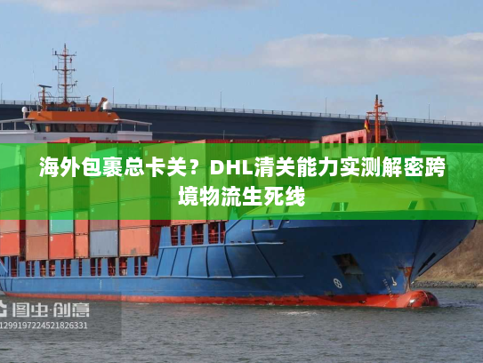 海外包裹总卡关?DHL清关能力实测解密跨境物流生死线 海外包裹总卡关?DHL清关能力实测解密跨境物流生死线