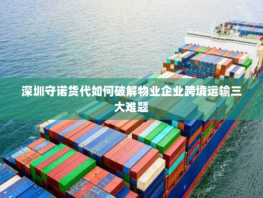 深圳守诺货代如何破解物业企业跨境运输三大难题