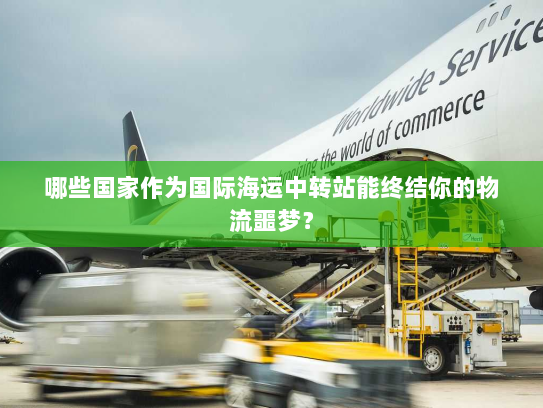 哪些国家作为国际海运中转站能终结你的物流噩梦? 哪些国家作为国际海运中转站能终结你的物流噩梦?