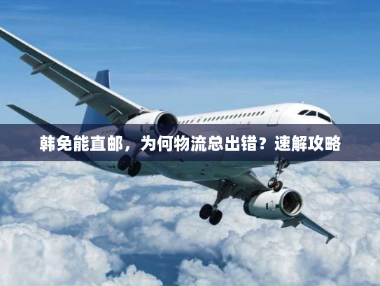 韩免能直邮，为何物流总出错？速解攻略