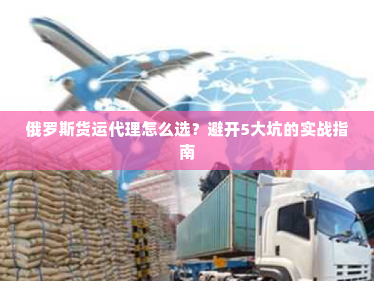 俄罗斯货运代理怎么选?避开5大坑的实战指南 俄罗斯货运代理怎么选?避开5大坑的实战指南