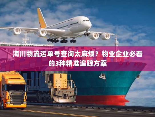 海川物流运单号查询太麻烦？物业企业必看的3种精准追踪方案