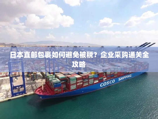日本直邮包裹如何避免被税？企业采购通关全攻略