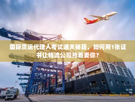 国际货运代理人考试通关秘籍,如何用1张证书让物流公司抢着要你? 国际货运代理人考试通关秘籍,如何用1张证书让物流公司抢着要你?