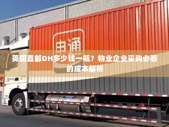 美国直邮DH多少钱一瓶?物业企业采购必看的成本解析 美国直邮DH多少钱一瓶?物业企业采购必看的成本解析