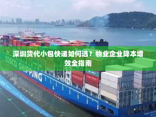 深圳货代小包快递如何选?物业企业降本增效全指南 深圳货代小包快递如何选?物业企业降本增效全指南