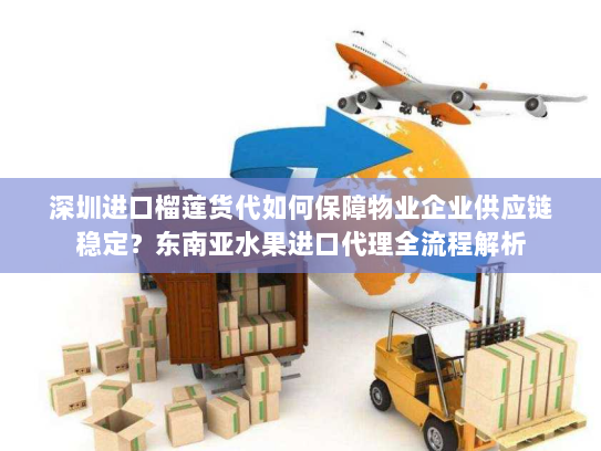 深圳进口榴莲货代如何保障物业企业供应链稳定？东南亚水果进口代理全流程解析