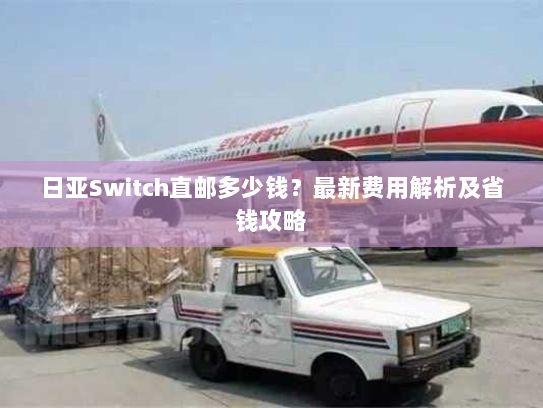 日亚Switch直邮多少钱?最新费用解析及省钱攻略 日亚Switch直邮多少钱?最新费用解析及省钱攻略