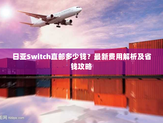 日亚Switch直邮多少钱?最新费用解析及省钱攻略 日亚Switch直邮多少钱?最新费用解析及省钱攻略