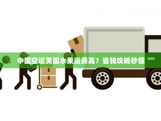 中国空运美国水果运费高?省钱攻略秒懂 中国空运美国水果运费高?省钱攻略秒懂