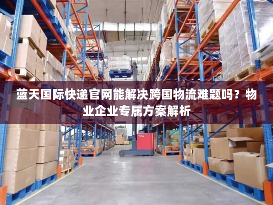 蓝天国际快递官网能解决跨国物流难题吗？物业企业专属方案解析