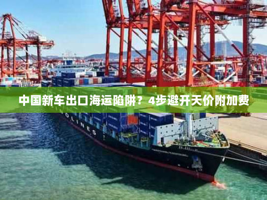中国新车出口海运陷阱？4步避开天价附加费