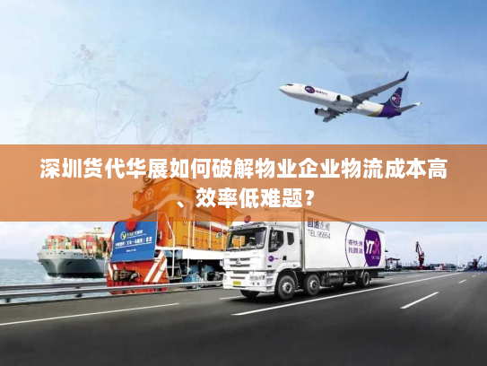 深圳货代华展如何破解物业企业物流成本高、效率低难题？