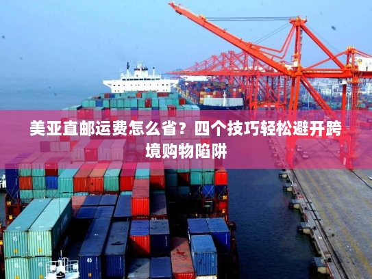 美亚直邮运费怎么省？四个技巧轻松避开跨境购物陷阱
