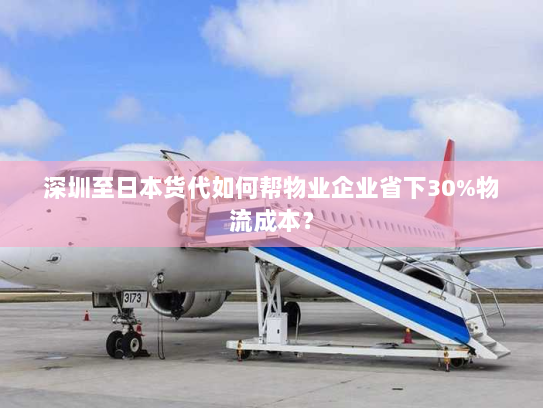深圳至日本货代如何帮物业企业省下30%物流成本? 深圳至日本货代如何帮物业企业省下30%物流成本?