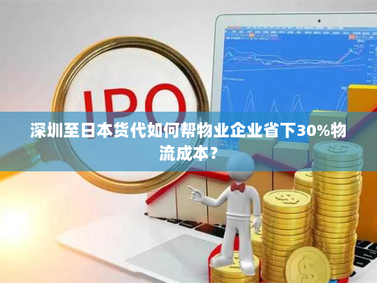深圳至日本货代如何帮物业企业省下30%物流成本？