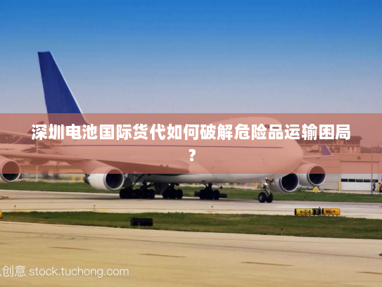 深圳电池国际货代如何破解危险品运输困局? 深圳电池国际货代如何破解危险品运输困局?