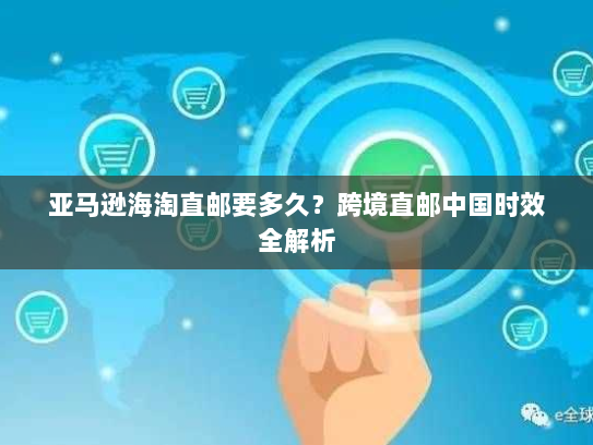 亚马逊海淘直邮要多久？跨境直邮中国时效全解析