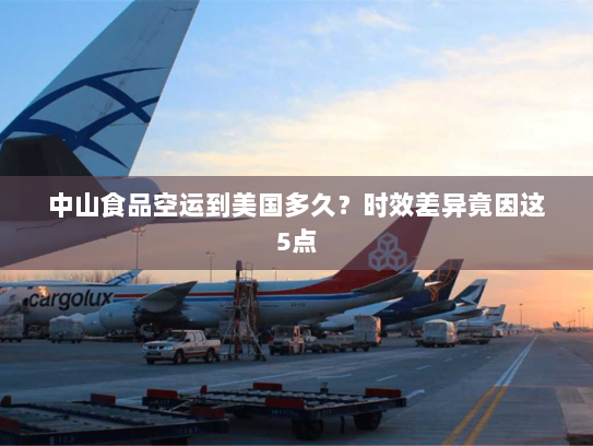 中山食品空运到美国多久?时效差异竟因这5点