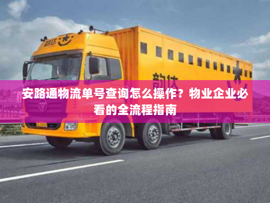 安路通物流单号查询怎么操作？物业企业必看的全流程指南