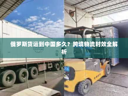 俄罗斯货运到中国多久?跨境物流时效全解析 俄罗斯货运到中国多久?跨境物流时效全解析