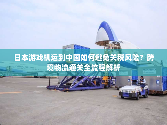 日本游戏机运到中国如何避免关税风险?跨境物流通关全流程解析 日本游戏机运到中国如何避免关税风险?跨境物流通关全流程解析