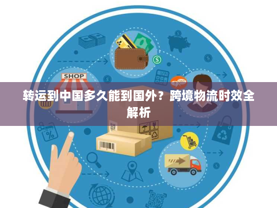 转运到中国多久能到国外？跨境物流时效全解析