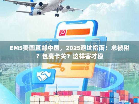 EMS美国直邮中国，2025避坑指南！总被税？包裹卡关？这样寄才稳