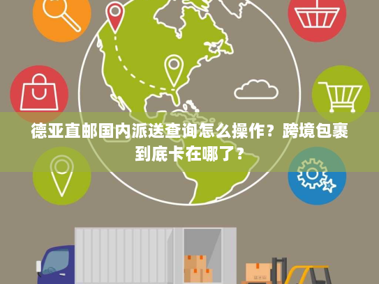 德亚直邮国内派送查询怎么操作？跨境包裹到底卡在哪了？