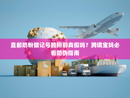 直邮奶粉做记号能辨别真假吗?跨境宝妈必看防伪指南 直邮奶粉做记号能辨别真假吗?跨境宝妈必看防伪指南