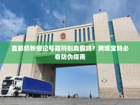 直邮奶粉做记号能辨别真假吗?跨境宝妈必看防伪指南 直邮奶粉做记号能辨别真假吗?跨境宝妈必看防伪指南