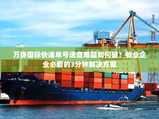 万庚国际快递单号速查难题如何破？物业企业必看的3分钟解决方案