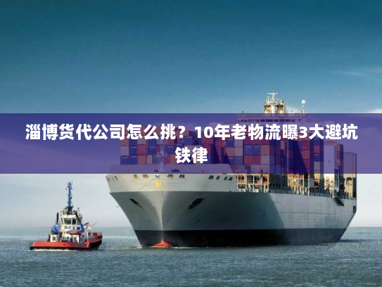 淄博货代公司怎么挑？10年老物流曝3大避坑铁律