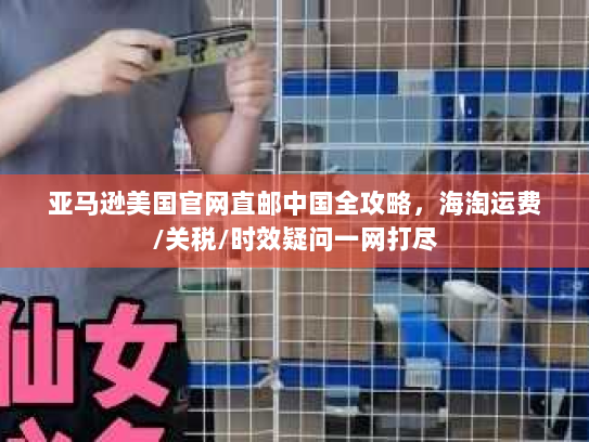 亚马逊美国官网直邮中国全攻略，海淘运费/关税/时效疑问一网打尽