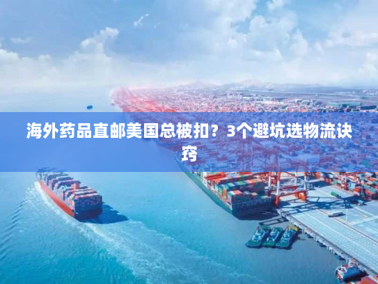 海外药品直邮美国总被扣?3个避坑选物流诀窍 海外药品直邮美国总被扣?3个避坑选物流诀窍