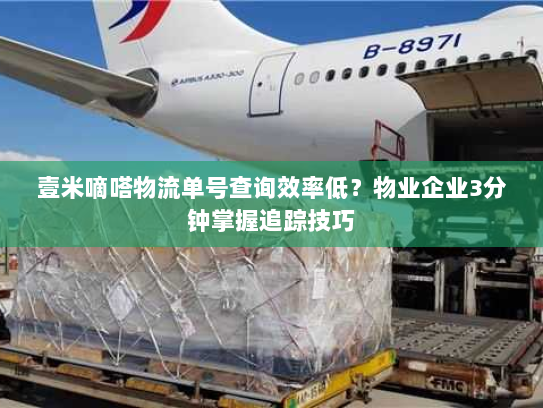 壹米嘀嗒物流单号查询效率低？物业企业3分钟掌握追踪技巧