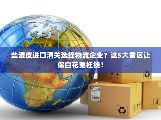 盐湿皮进口清关选择物流企业?这5大雷区让你白花冤枉钱! 盐湿皮进口清关选择物流企业?这5大雷区让你白花冤枉钱!