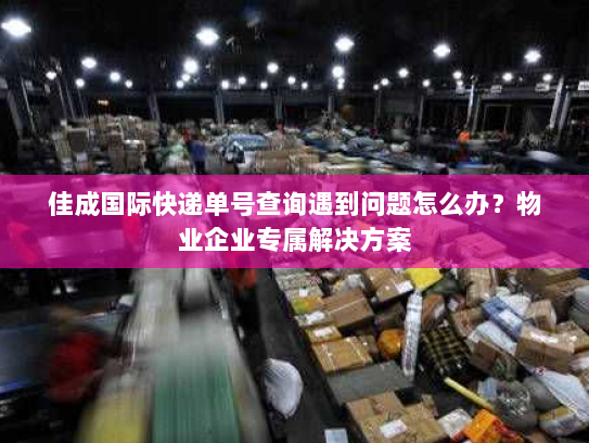 佳成国际快递单号查询遇到问题怎么办？物业企业专属解决方案